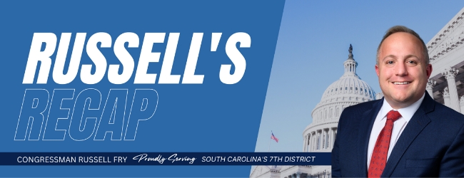 Russell's Recap Congressman Russell Fry Proudly Serving South Carolina's 7th District